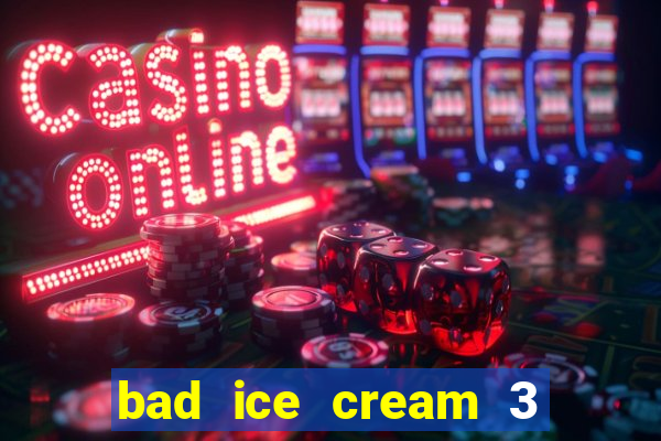 bad ice cream 3 no jogos 360